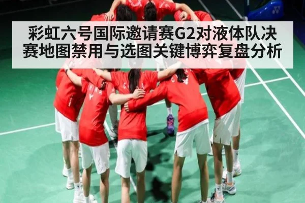彩虹六号国际邀请赛G2对液体队决赛地图禁用与选图关键博弈复盘分析