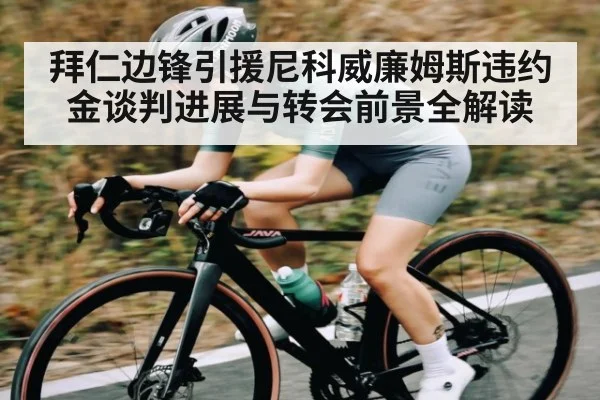 拜仁边锋引援尼科威廉姆斯违约金谈判进展与转会前景全解读