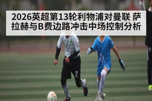 2026英超第13轮利物浦对曼联 萨拉赫与B费边路冲击中场控制分析